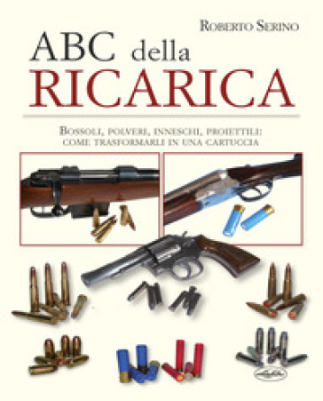 L'ABC della ricarica. Bossoli, polveri, inneschi, proiettili. Come trasformarli in una cartuccia. Con QR code - Roberto Serino