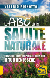 L ABC della salute naturale. Consigli pratici per autogestire il tuo benessere