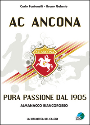 AC Ancona. Pura passione dal 1905. Almanacco biancorosso - Carlo Fontanelli - Bruno Galante