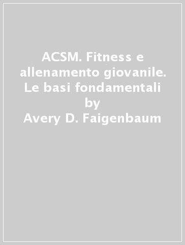 ACSM. Fitness e allenamento giovanile. Le basi fondamentali - Avery D. Faigenbaum - Rhodri S. Lloyd - Jon L. Oliver
