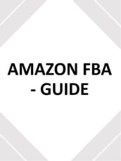 AMAZON FBA - GUIDE - utilisez ce guide du débutant pour créer votre entreprise de commerce électronique