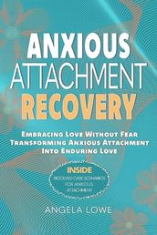 ANXIOUS ATTACHMENT RECOVERY: Embracing Love Without Fear Transforming Anxious Attachment Into Enduring Love