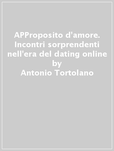 APProposito d'amore. Incontri sorprendenti nell'era del dating online - Antonio Tortolano