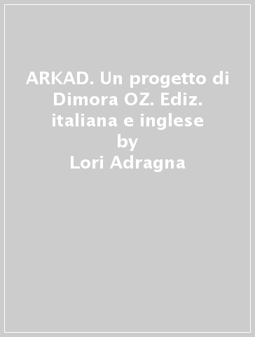 ARKAD. Un progetto di Dimora OZ. Ediz. italiana e inglese - Lori Adragna - G. David Gandolfo - Andrea Kantos