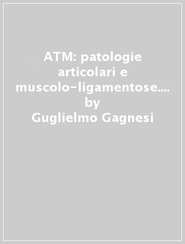 ATM: patologie articolari e muscolo-ligamentose. Guida illustrata alla diagnosi e alla terapia - Guglielmo Gagnesi