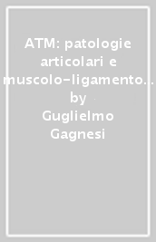 ATM: patologie articolari e muscolo-ligamentose. Guida illustrata alla diagnosi e alla terapia