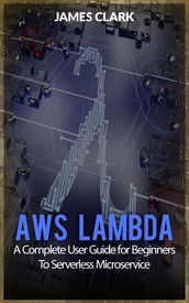 AWS LAMBDA: A Complete User Guide for Beginners To Serverless Microservice