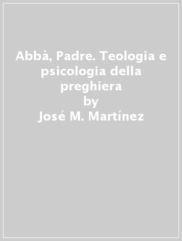 Abbà, Padre. Teologia e psicologia della preghiera - José M. Martinez - Pablo Martínez Vila - Pablo Martinez Vila - José M. Martínez