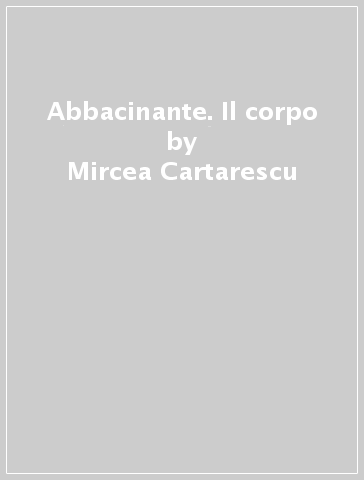 Abbacinante. Il corpo - Mircea Cartarescu