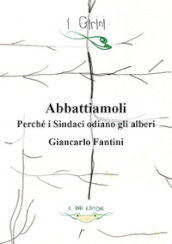 Abbattiamoli!. Perché i sindaci odiano gli alberi? Ediz. illustrata