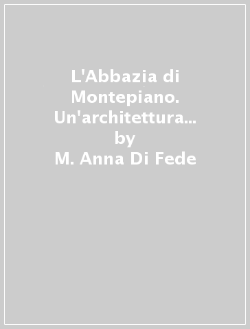 L'Abbazia di Montepiano. Un'architettura vallombrosana sull'Appennino pratese - M. Anna Di Fede