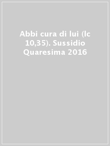 Abbi cura di lui (lc 10,35). Sussidio Quaresima 2016