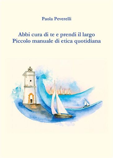 Abbi cura di te e prendi il largo. Piccolo manuale di etica quotidiana - Paola Peverelli