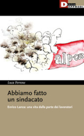 Abbiamo fatto un sindacato. Enrico Lanza: una vita dalla parte dei lavoratori