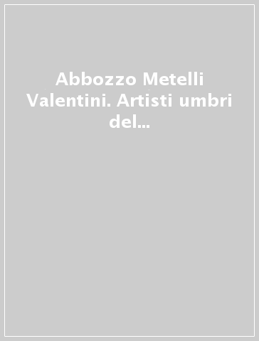 Abbozzo Metelli Valentini. Artisti umbri del secondo novecento. Ediz. illustrata