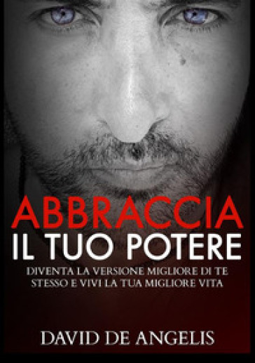 Abbraccia il tuo potere. Diventa la versione migliore di te stesso e vivi la tua migliore vita - David De Angelis