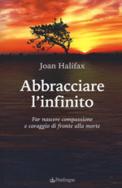 Abbracciare l infinito. Far nascere compassione e coraggio di fronte alla morte