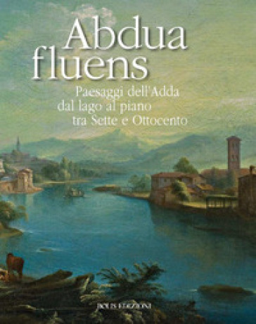 Abdua fluens. Paesaggi dell'Adda dal lago al piano tra Sette e Ottocento. Catalogo della mostra (Canonica d'Adda, luglio-ottobre 2015). Ediz. illustrata - Mario Marubbi