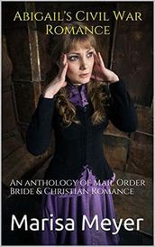 Abigail s Civil War Romance : An Anthology of Mail Order Bride & Christian Romance