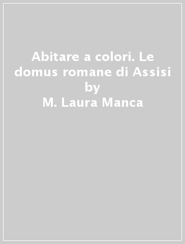 Abitare a colori. Le domus romane di Assisi - M. Laura Manca