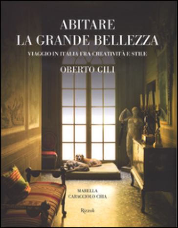 Abitare la grande bellezza. Viaggio in Italia fra creatività e stile. Ediz. illustrata - Oberto Gili - Marella Caracciolo Chia