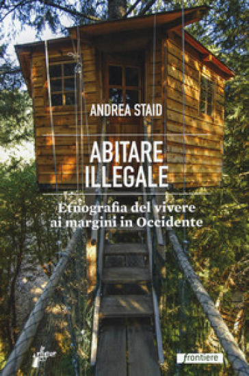 Abitare illegale. Etnografia del vivere ai margini in Occidente - Andrea Staid