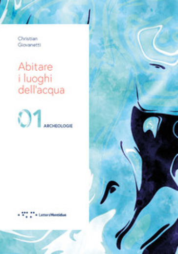 Abitare i luoghi dell'acqua. 01 Archeologie. Ediz. illustrata - Christian Giovanetti