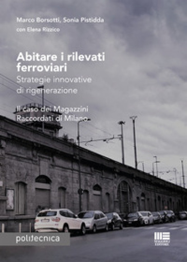 Abitare i rilevati ferroviari. Strategie innovative di rigenerazione. Il caso dei Magazzini Raccordati di Milano - Marco Borsotti - Sonia Pistidda