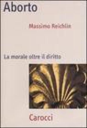 Aborto. La morale oltre il diritto - Massimo Reichlin