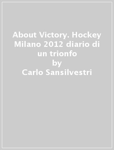 About Victory. Hockey Milano 2012 diario di un trionfo - Carlo Sansilvestri - Elena Di Vincenzo