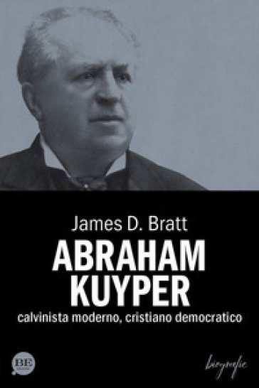 Abraham Kuyper. Calvinista moderno, cristiano democratico - James D. Bratt