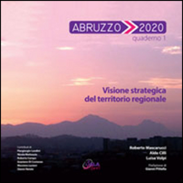 Abruzzo 2020. 1.Visione strategica del territorio regionale - Roberto Mascarucci - Aldo Cilli - Luisa Volpi