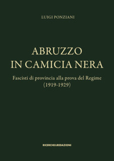 Abruzzo in camicia nera. Fascisti di provincia alla prova del Regime (1919-1929) - Luigi Ponziani