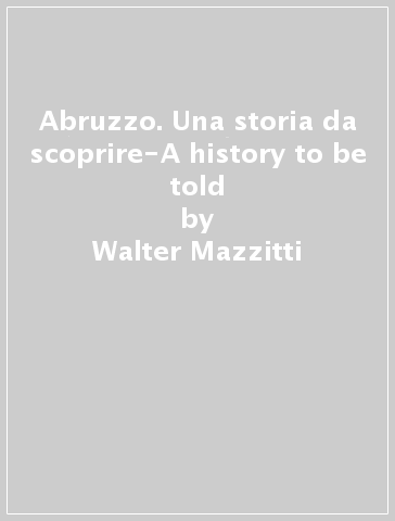Abruzzo. Una storia da scoprire-A history to be told - Giovanni Lattanzi - Walter Mazzitti