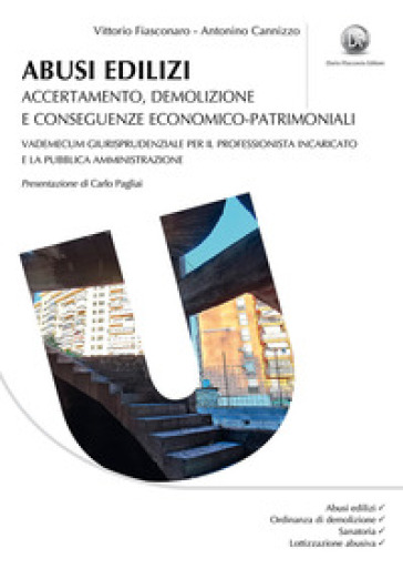 Abusi edilizi. Accertamento, demolizione e conseguenze economico-patrimoniali. Vademecum giurisprudenziale per il professionista incaricato e la Pubblica Amministrazione - Vittorio Fiasconaro - Antonino Cannizzo