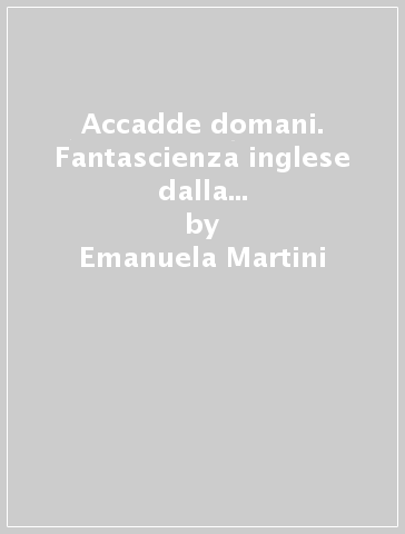 Accadde domani. Fantascienza inglese dalla guerra fredda all'apocalisse - Emanuela Martini