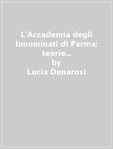 L'Accademia degli Innominati di Parma: teorie letterarie e progetti di scrittura (1574-1608) - Lucia Denarosi