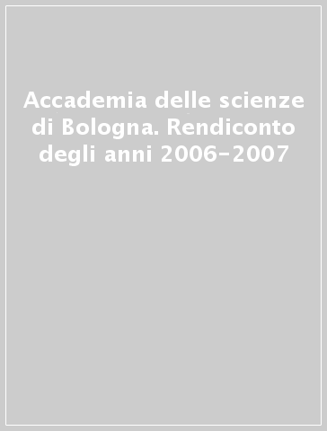 Accademia delle scienze di Bologna. Rendiconto degli anni 2006-2007