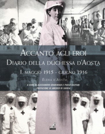 Accanto agli eroi. Diario della duchessa d'Aosta. Ediz. illustrata. 1: Maggio 1915-giugno 1916 - Elena d