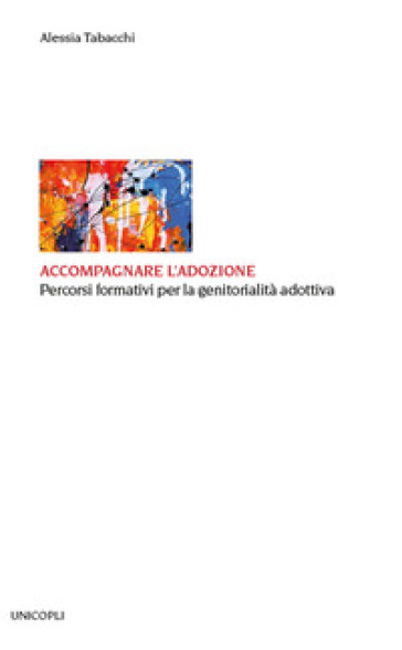 Accompagnare l'adozione. Percorsi formativi per la genitorialità adottiva - Alessia Tabacchi