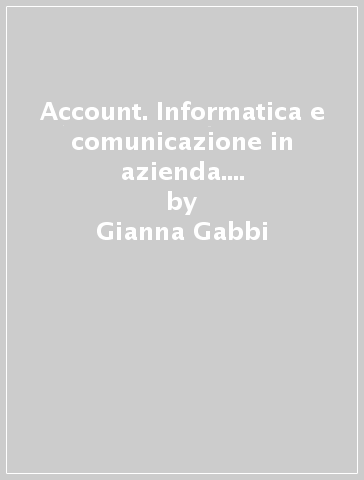 Account. Informatica e comunicazione in azienda. Per le Scuole superiori. Con e-book. Con espansione online - Gianna Gabbi - Angela Morselli - Franco Orlandino