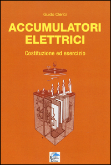 Accumulatori elettrici. Costituzione ed esercizio - Guido Clerici