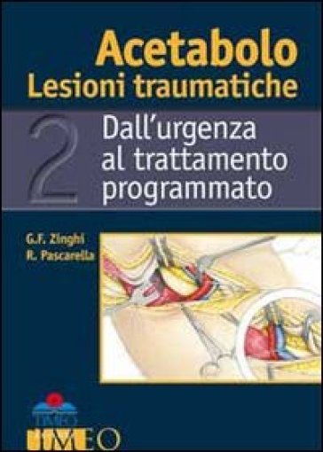 Acetabolo. Lesioni traumatiche. Dall'urgenza al trattamento programmato - Gianfranco Zinghi - Raffaele Pascarella