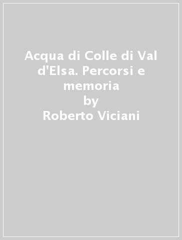 Acqua di Colle di Val d'Elsa. Percorsi e memoria - Roberto Viciani - Curzio Bastianoni - Claudio Leonzio