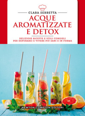 Acque aromatizzate e detox. Deliziose ricette e utili consigli per depurarsi e vivere più sani e in forma - Clara Serretta