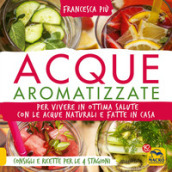 Acque aromatizzate. Per vivere in ottima salute con le acque naturali e fatte in casa