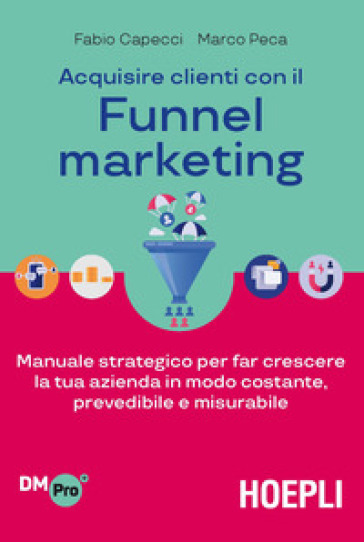 Acquisire clienti con il funnel marketing. Manuale strategico per far crescere la tua azienda in modo costante, prevedibile e misurabile - Fabio Capecci - Marco Peca