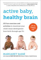 Active Baby, Healthy Brain: 135 Fun Exercises and Activities to Maximize Your Child s Brain Development from Birth Through Age 5 1/2