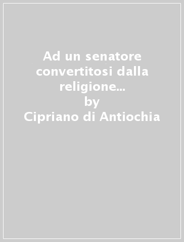 Ad un senatore convertitosi dalla religione cristiana alla schiavitù degli idoli - Cipriano di Antiochia