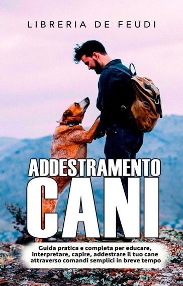 Addestramento Cani: Guida pratica e completa per educare, interpretare, capire, addestrare il tuo cane attraverso comandi semplici in breve tempo - Libreria De Feudi